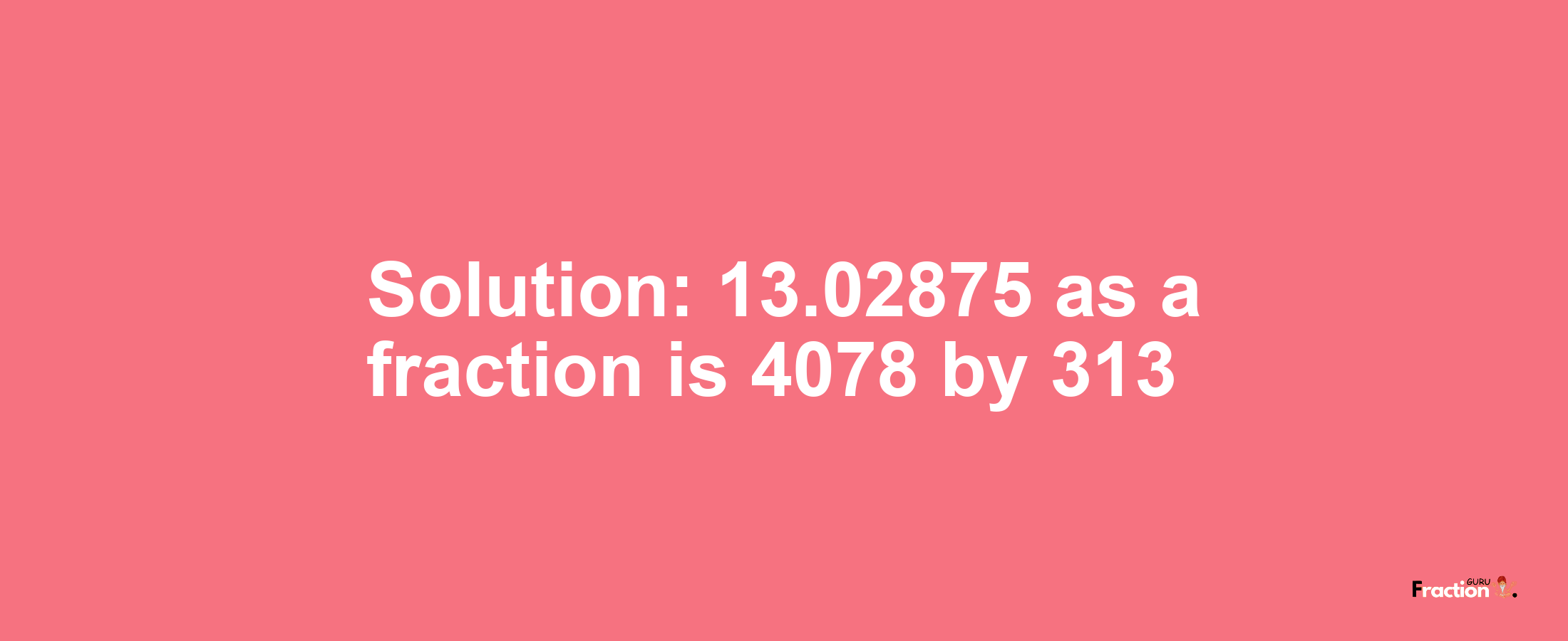 Solution:13.02875 as a fraction is 4078/313